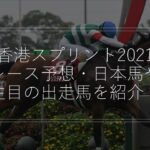 【香港スプリント2021】レース予想・日本馬や注目の出走馬を紹介！